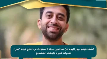 كشف هيثم دبور اليوم عن تفاصيل رحلة 6 سنوات في إنتاج فيلم “ضى”: تحديات كبيرة واجهت المشروع